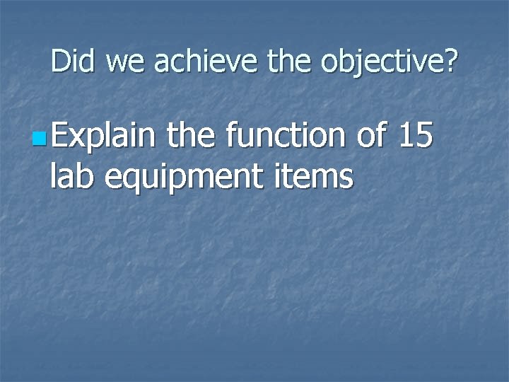 Did we achieve the objective? n Explain the function of 15 lab equipment items