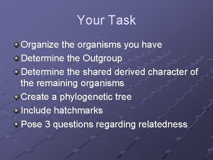 Your Task Organize the organisms you have Determine the Outgroup Determine the shared derived