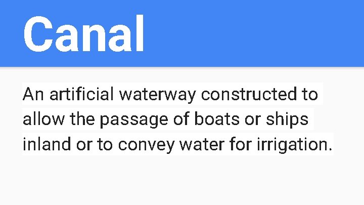 Canal An artificial waterway constructed to allow the passage of boats or ships inland