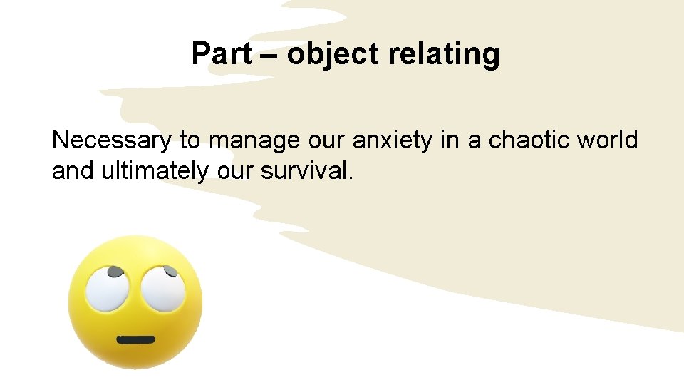 Part – object relating Necessary to manage our anxiety in a chaotic world and Part – object relating Necessary to manage our anxiety in a chaotic world and