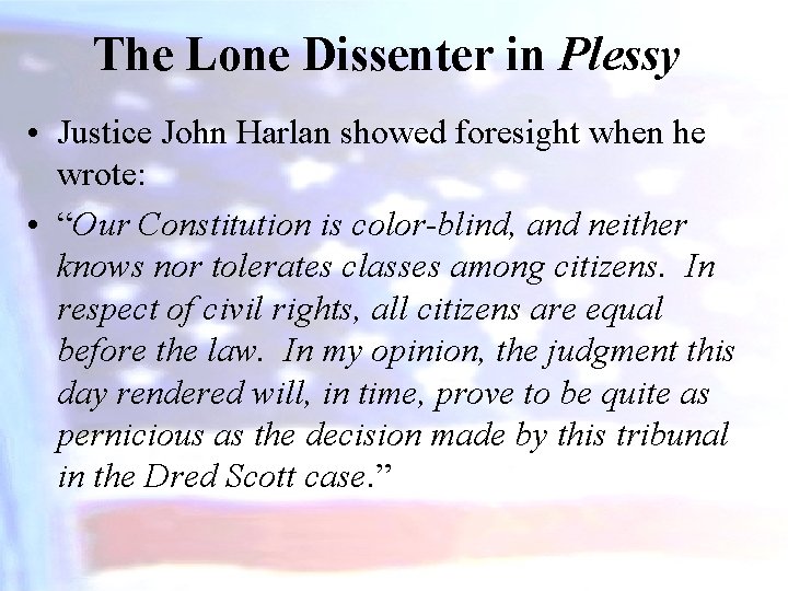 The Lone Dissenter in Plessy • Justice John Harlan showed foresight when he wrote:
