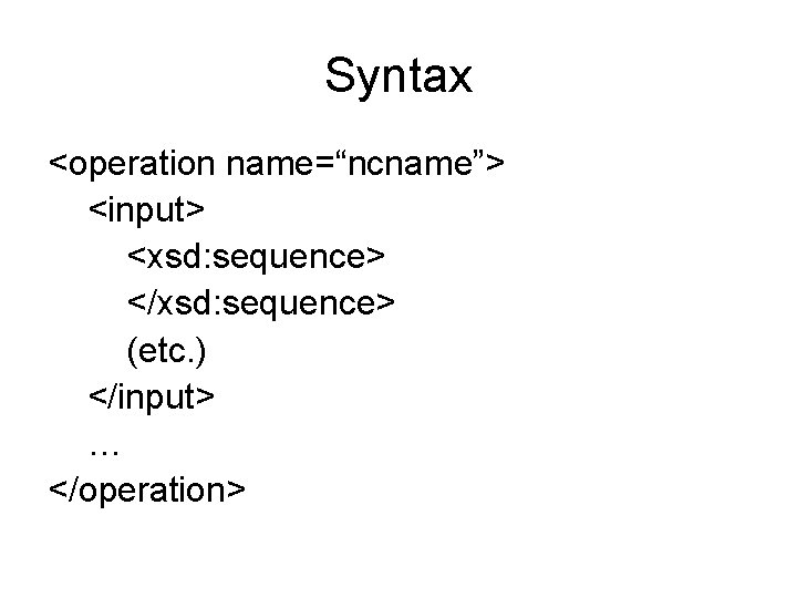 Syntax <operation name=“ncname”> <input> <xsd: sequence> </xsd: sequence> (etc. ) </input> … </operation> 