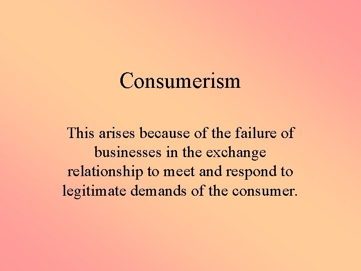 Consumerism This arises because of the failure of businesses in the exchange relationship to