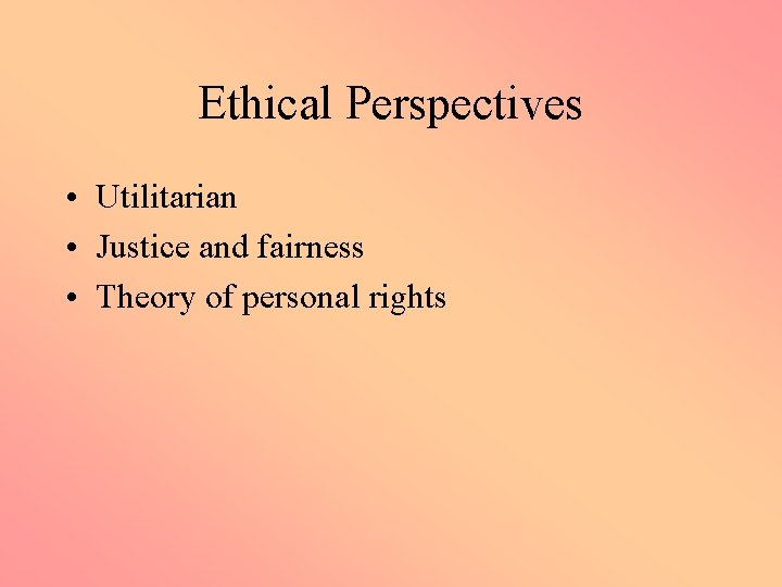 Ethical Perspectives • Utilitarian • Justice and fairness • Theory of personal rights 