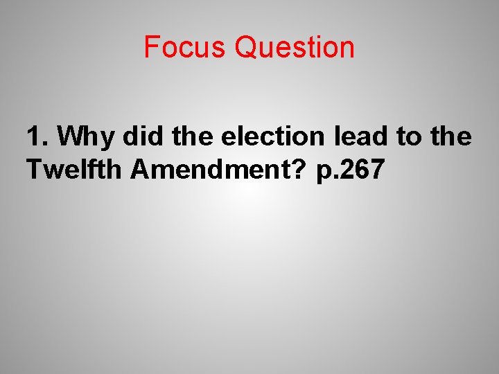 Focus Question 1. Why did the election lead to the Twelfth Amendment? p. 267