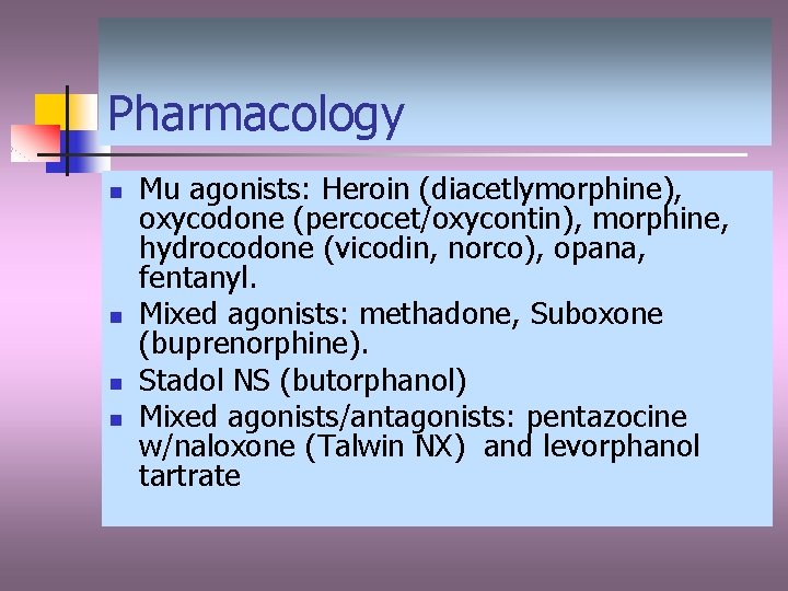 Pharmacology n n Mu agonists: Heroin (diacetlymorphine), oxycodone (percocet/oxycontin), morphine, hydrocodone (vicodin, norco), opana,