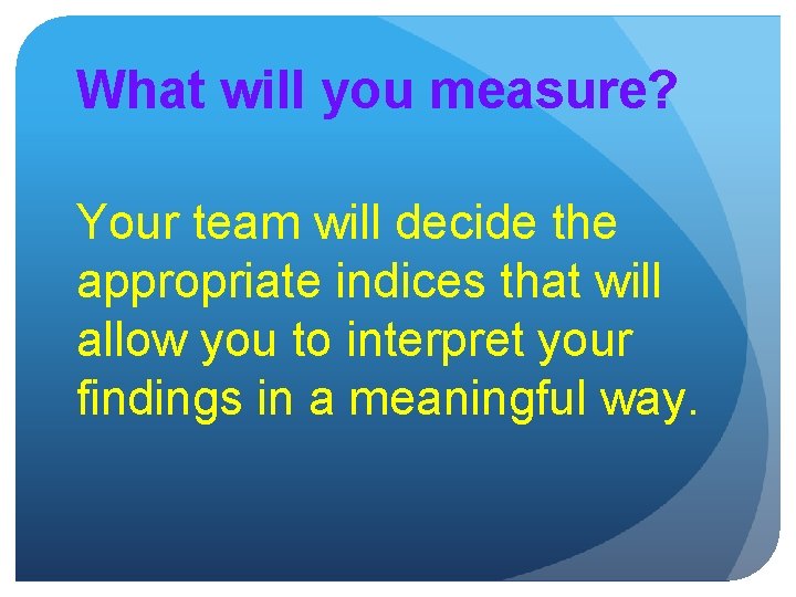 What will you measure? Your team will decide the appropriate indices that will allow