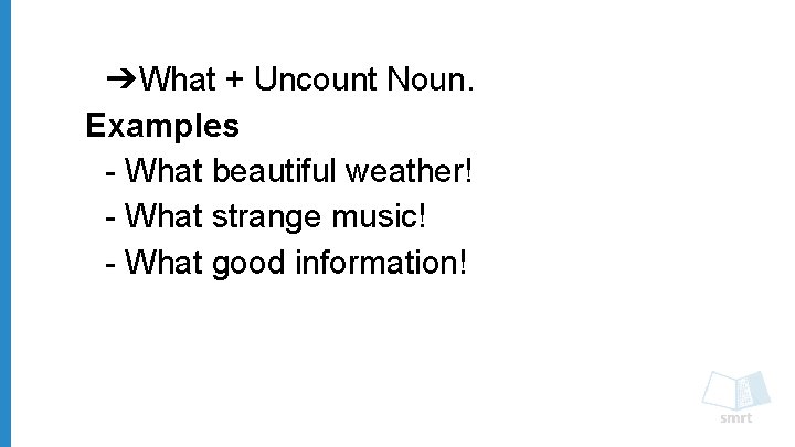 ➔What + Uncount Noun. Examples - What beautiful weather! - What strange music! -