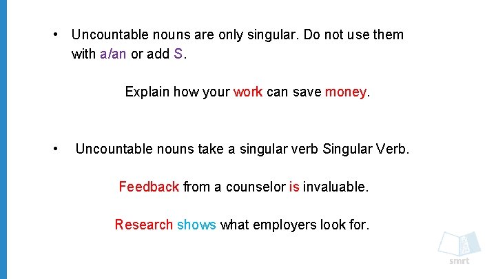  • Uncountable nouns are only singular. Do not use them with a/an or