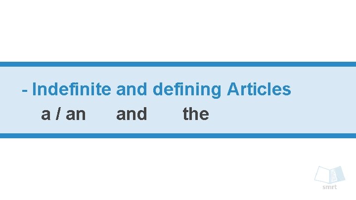 - Indefinite and defining Articles a / an and the 
