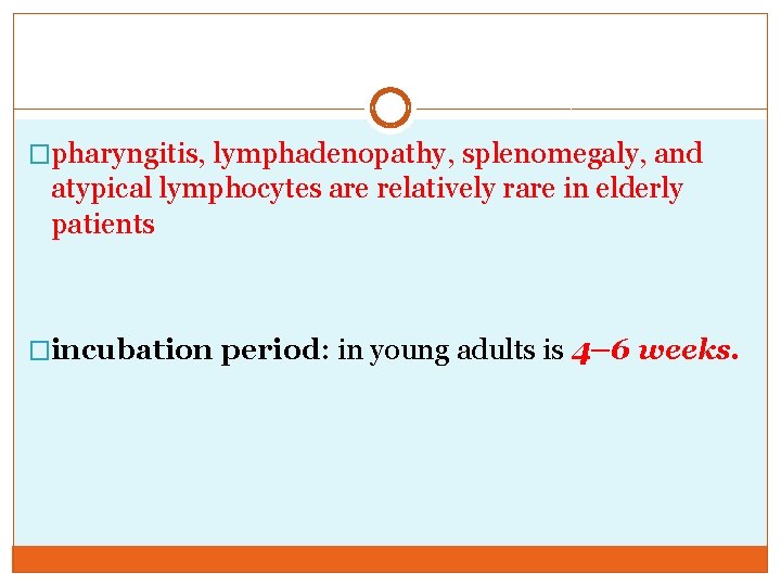 �pharyngitis, lymphadenopathy, splenomegaly, and atypical lymphocytes are relatively rare in elderly patients �incubation period: