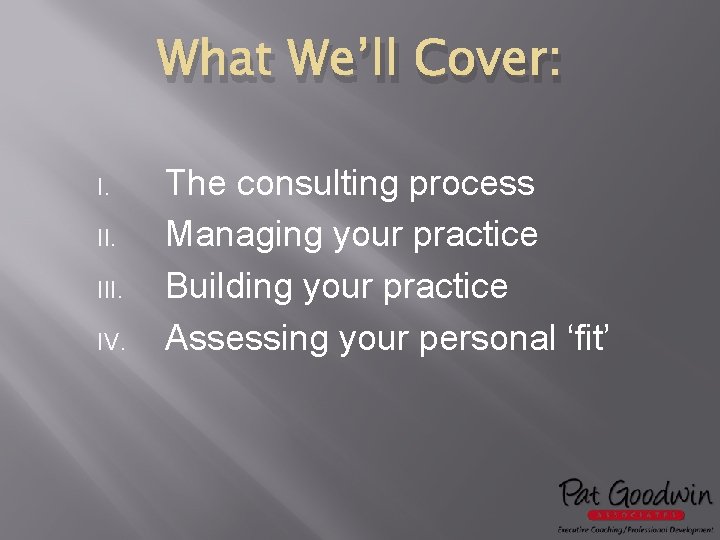 What We’ll Cover: I. III. IV. The consulting process Managing your practice Building your