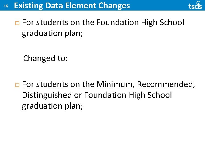 16 Existing Data Element Changes For students on the Foundation High School graduation plan;