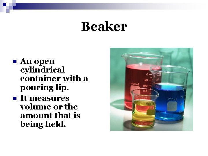 Beaker n n An open cylindrical container with a pouring lip. It measures volume