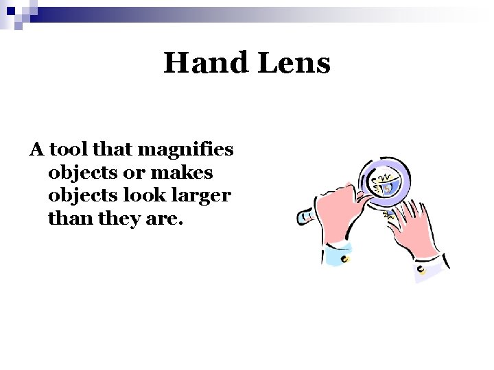 Hand Lens A tool that magnifies objects or makes objects look larger than they