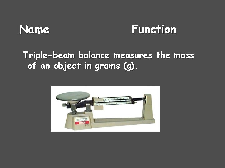 Name Function Triple-beam balance measures the mass of an object in grams (g). 