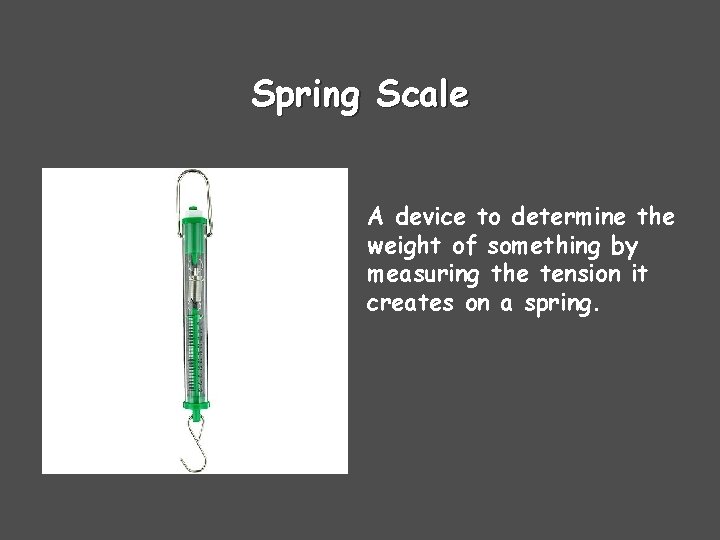 Spring Scale A device to determine the weight of something by measuring the tension
