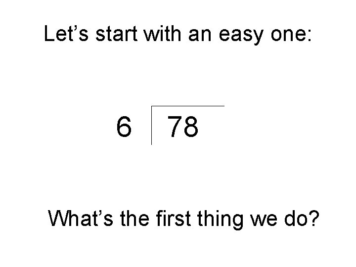 Let’s start with an easy one: 6 78 What’s the first thing we do?