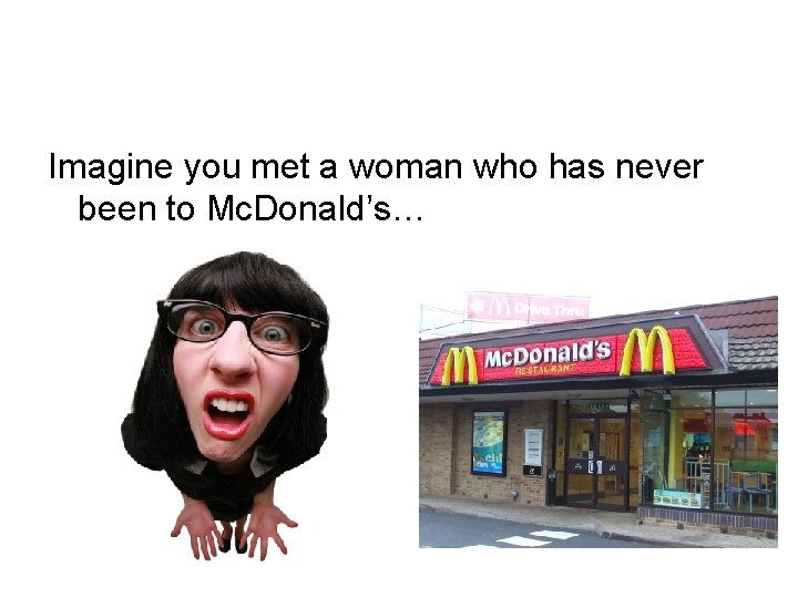 Imagine you met a woman who has never been to Mc. Donald’s… 