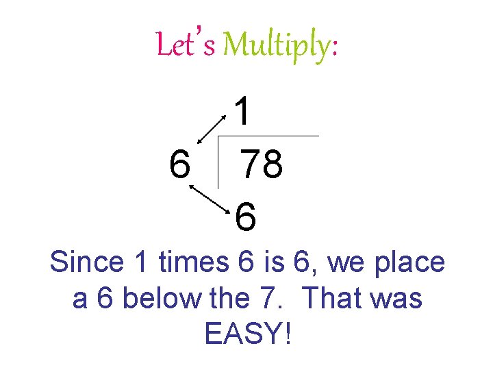 Let’s Multiply: 1 6 78 6 Since 1 times 6 is 6, we place