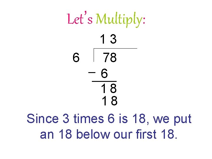 Let’s Multiply: 13 78 6 6 18 18 Since 3 times 6 is 18,