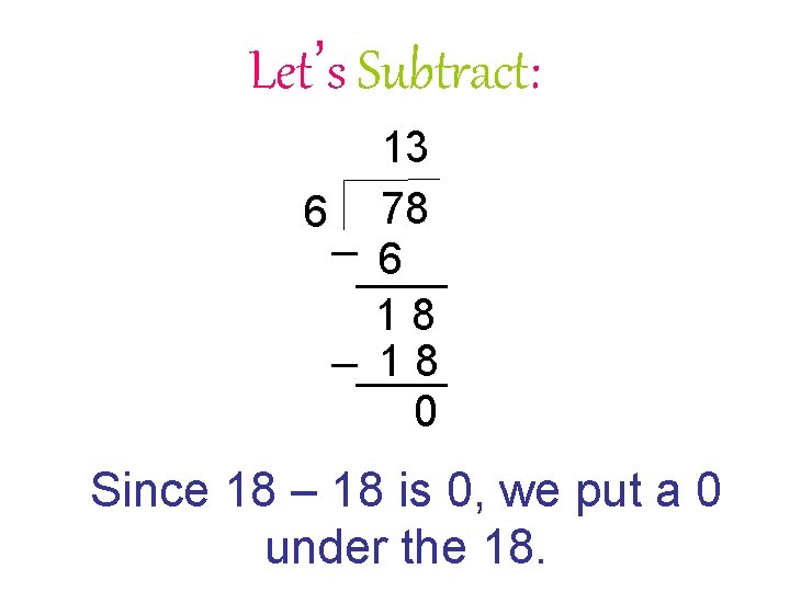 Let’s Subtract: 6 13 78 6 18 18 0 Since 18 – 18 is