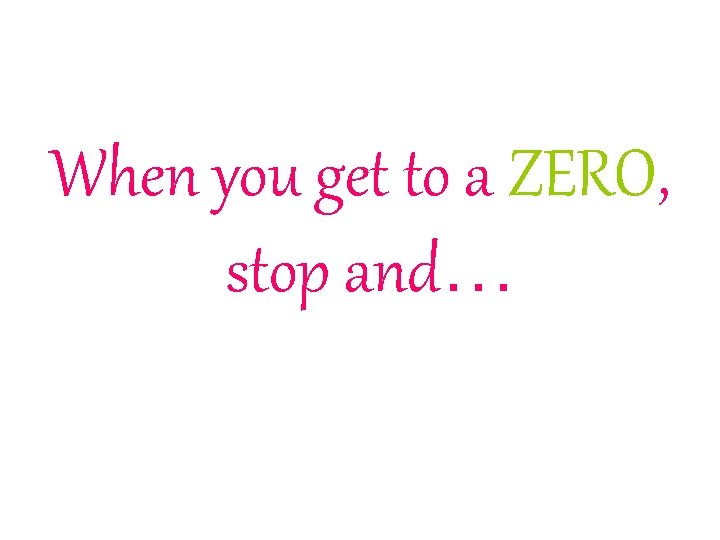 When you get to a ZERO, stop and… 