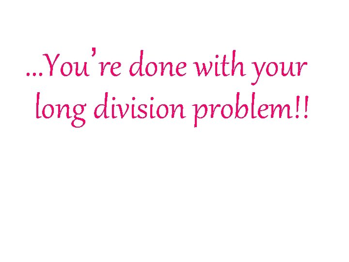 . . . You’re done with your long division problem!! 