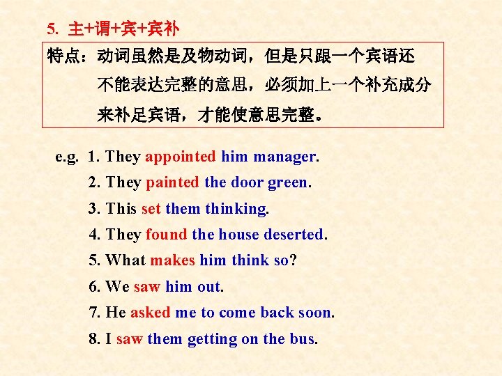 5. 主+谓+宾+宾补 特点:动词虽然是及物动词,但是只跟一个宾语还 不能表达完整的意思,必须加上一个补充成分 来补足宾语,才能使意思完整。 e. g. 1. They appointed him manager. 2. They 5. 主+谓+宾+宾补 特点:动词虽然是及物动词,但是只跟一个宾语还 不能表达完整的意思,必须加上一个补充成分 来补足宾语,才能使意思完整。 e. g. 1. They appointed him manager. 2. They