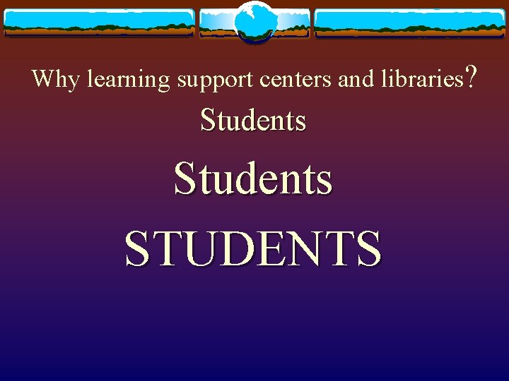 Why learning support centers and libraries? Students STUDENTS 