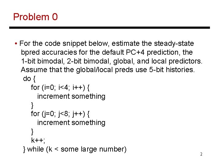 Problem 0 • For the code snippet below, estimate the steady-state bpred accuracies for