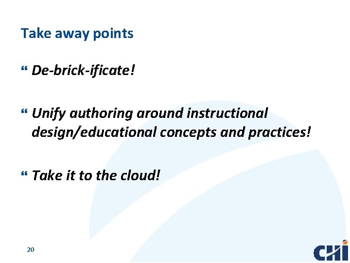 Take away points De-brick-ificate! Unify authoring around instructional design/educational concepts and practices! Take it