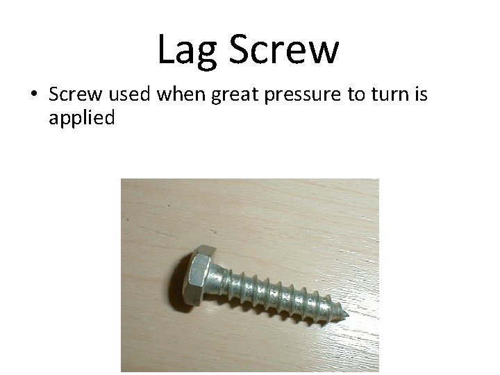 Lag Screw • Screw used when great pressure to turn is applied 
