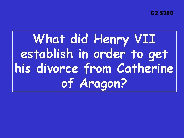 C 2 $300 What did Henry VII establish in order to get his divorce