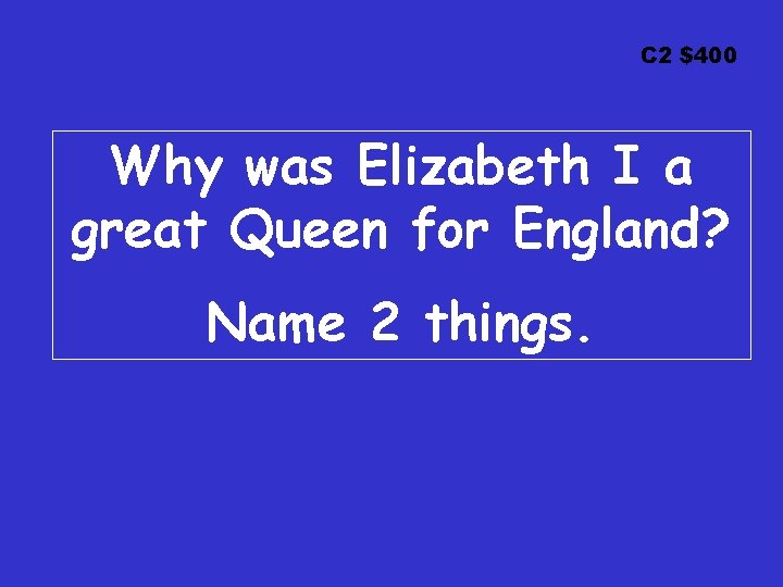 C 2 $400 Why was Elizabeth I a great Queen for England? Name 2