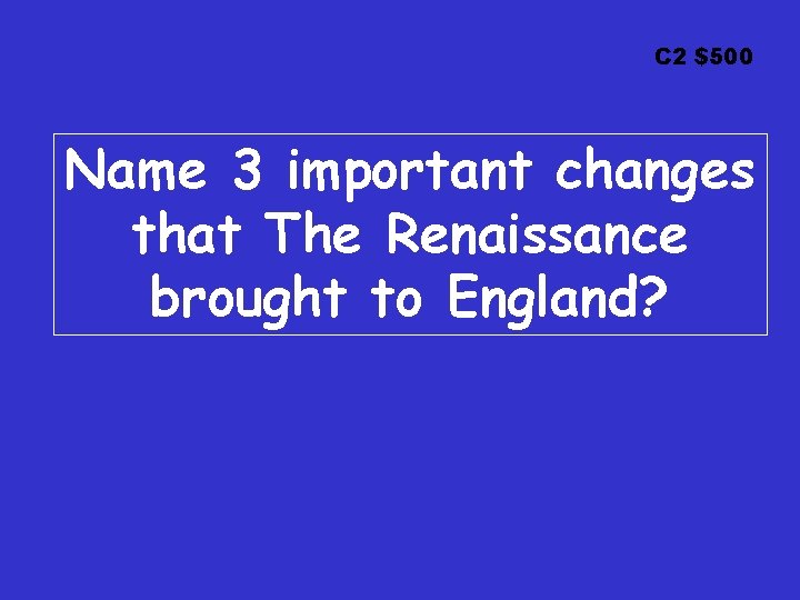 C 2 $500 Name 3 important changes that The Renaissance brought to England? 