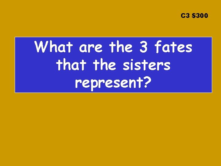 C 3 $300 What are the 3 fates that the sisters represent? 