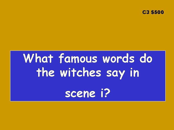 C 3 $500 What famous words do the witches say in scene i? 