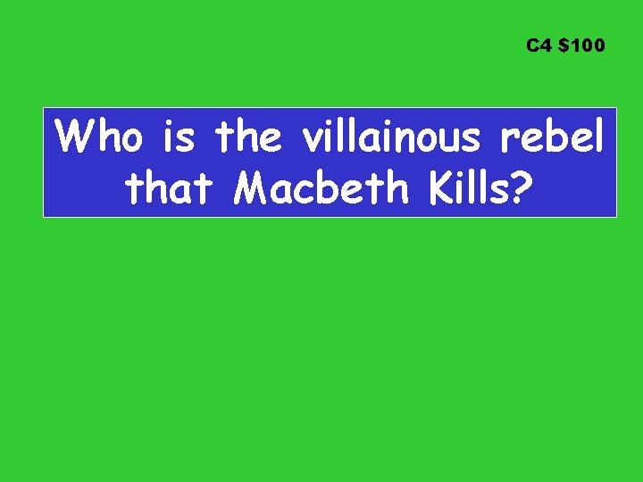 C 4 $100 Who is the villainous rebel that Macbeth Kills? 