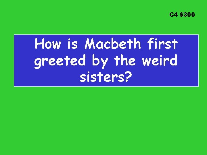 C 4 $300 How is Macbeth first greeted by the weird sisters? 