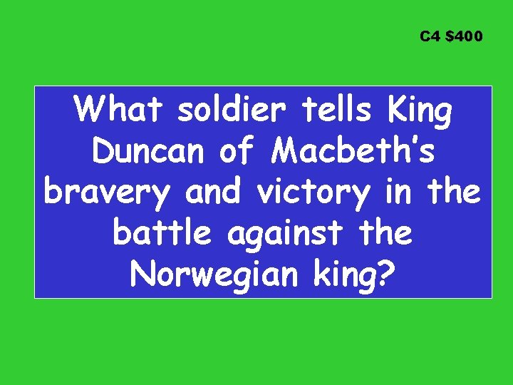 C 4 $400 What soldier tells King Duncan of Macbeth’s bravery and victory in