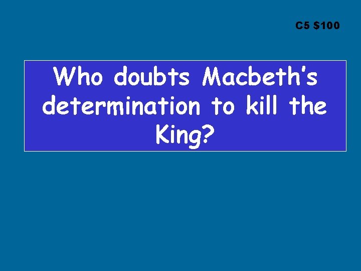 C 5 $100 Who doubts Macbeth’s determination to kill the King? 