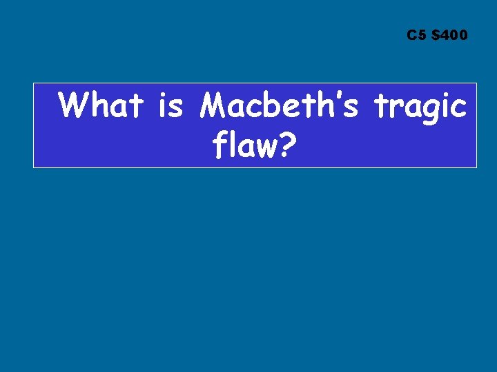 C 5 $400 What is Macbeth’s tragic flaw? 