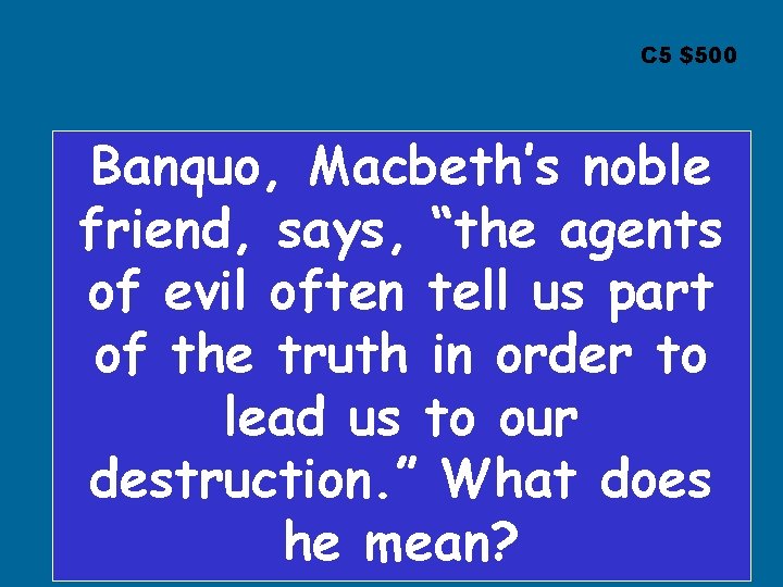 C 5 $500 Banquo, Macbeth’s noble friend, says, “the agents of evil often tell