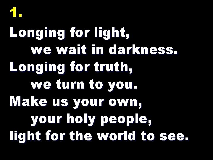 1. Longing for light, we wait in darkness. Longing for truth, we turn to
