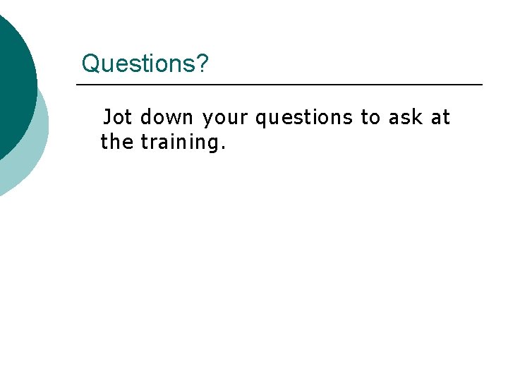 Questions? Jot down your questions to ask at the training. 