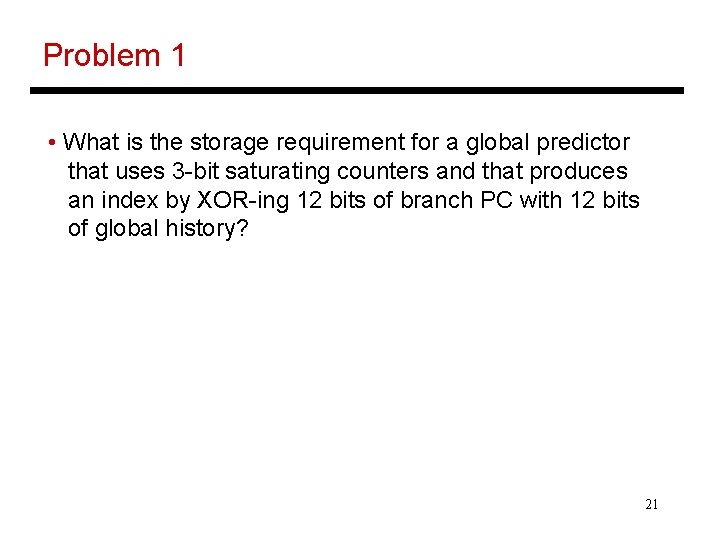 Problem 1 • What is the storage requirement for a global predictor that uses