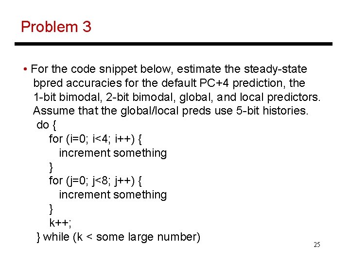 Problem 3 • For the code snippet below, estimate the steady-state bpred accuracies for