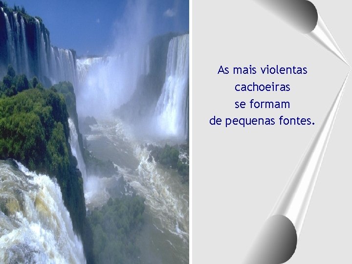 As mais violentas cachoeiras se formam de pequenas fontes. 