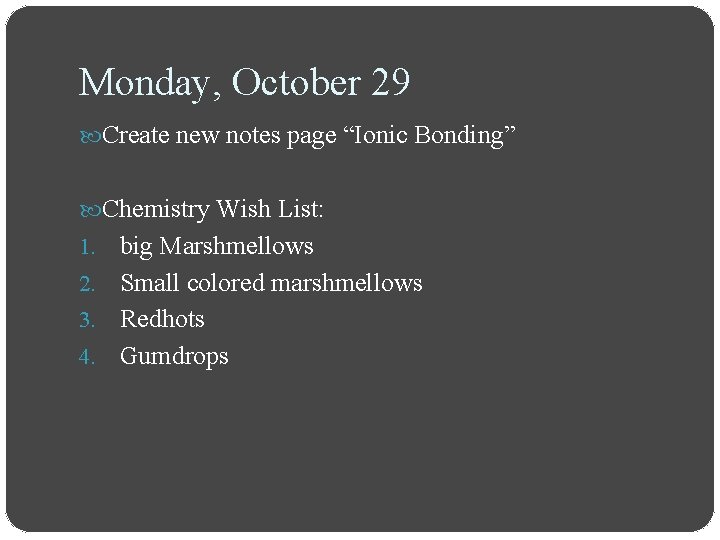 Monday, October 29 Create new notes page “Ionic Bonding” Chemistry Wish List: big Marshmellows